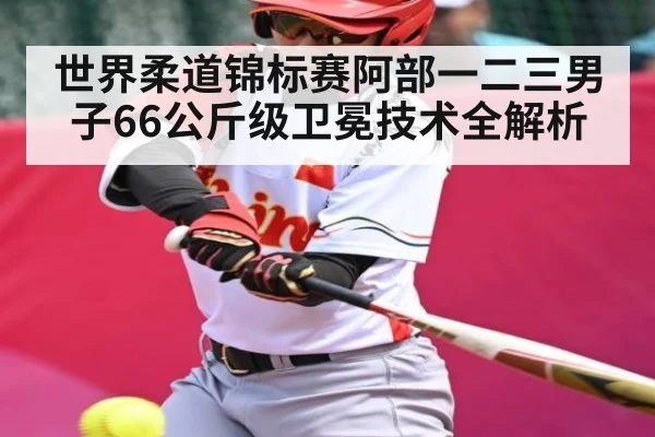 世界柔道锦标赛阿部一二三男子66公斤级卫冕技术全解析(KAIYUN APP)